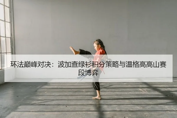 环法巅峰对决：波加查绿衫积分策略与温格高高山赛段博弈